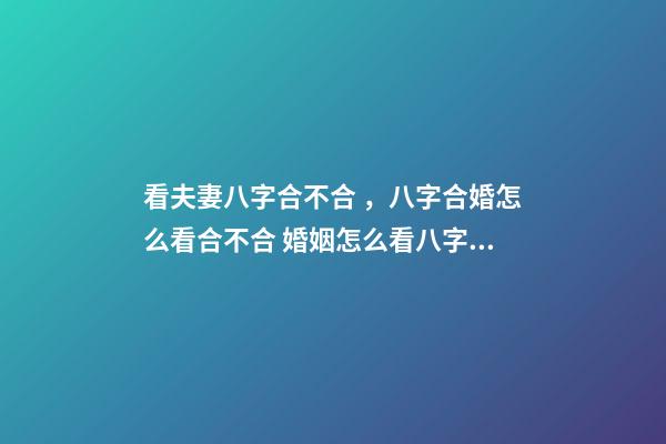 看夫妻八字合不合，八字合婚怎么看合不合 婚姻怎么看八字合不合，八字合不合怎么看？-第1張-觀點-玄機派
